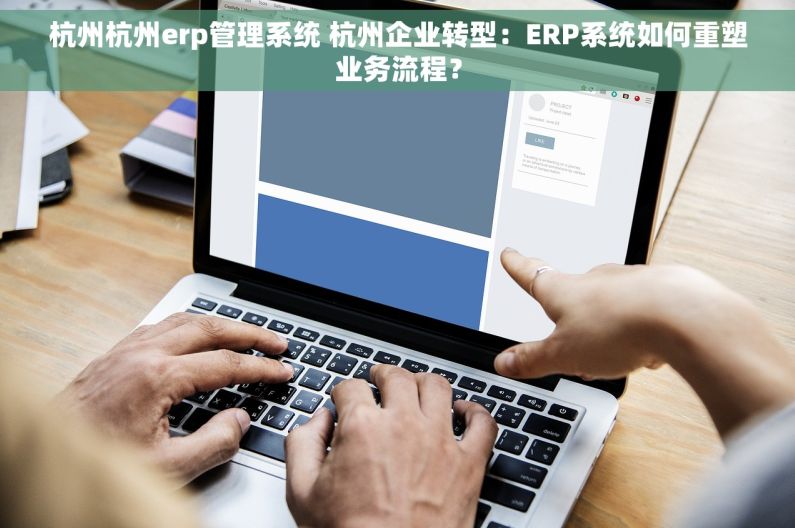 杭州杭州erp管理系统 杭州企业转型：ERP系统如何重塑业务流程？