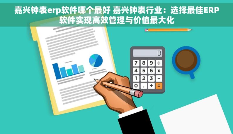 嘉兴钟表erp软件哪个最好 嘉兴钟表行业：选择最佳ERP软件实现高效管理与价值最大化