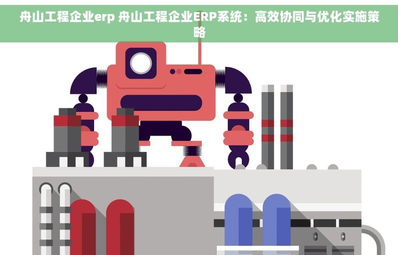 舟山工程企业erp 舟山工程企业ERP系统：高效协同与优化实施策略