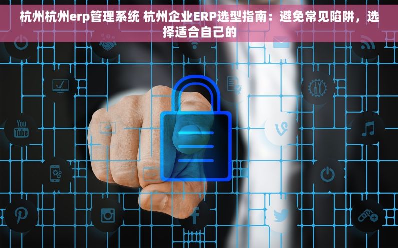 杭州杭州erp管理系统 杭州企业ERP选型指南：避免常见陷阱，选择适合自己的