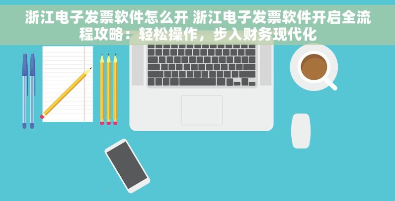 浙江电子发票软件怎么开 浙江电子发票软件开启全流程攻略：轻松操作，步入财务现代化