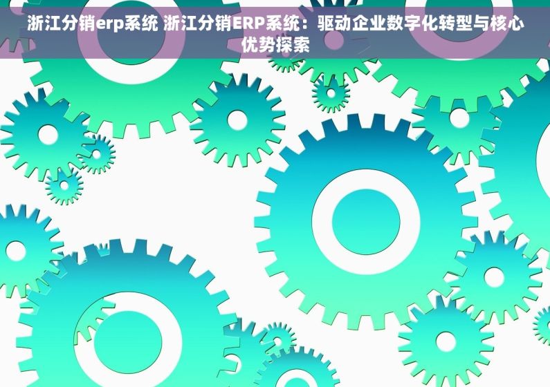 浙江分销erp系统 浙江分销ERP系统：驱动企业数字化转型与核心优势探索