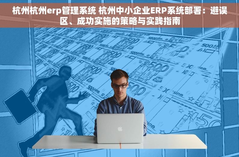 杭州杭州erp管理系统 杭州中小企业ERP系统部署：避误区、成功实施的策略与实践指南
