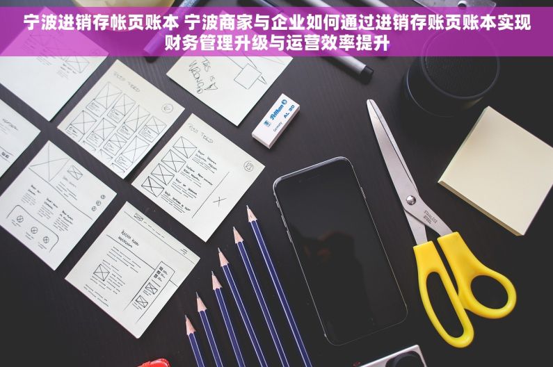 宁波进销存帐页账本 宁波商家与企业如何通过进销存账页账本实现财务管理升级与运营效率提升