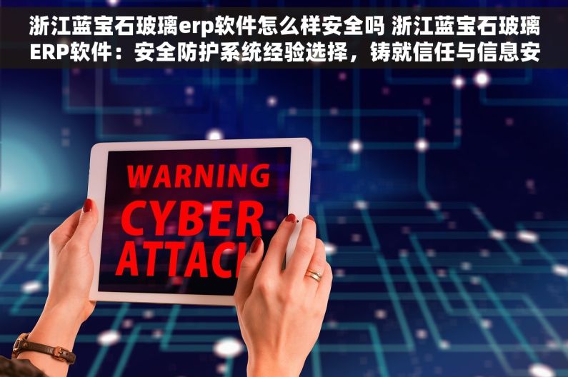 浙江蓝宝石玻璃erp软件怎么样安全吗 浙江蓝宝石玻璃ERP软件：安全防护系统经验选择，铸就信任与信息安全保障