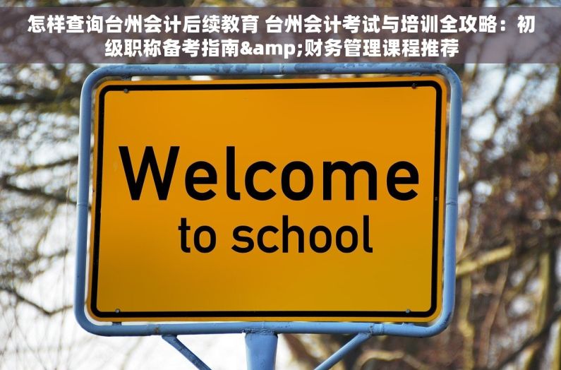 怎样查询台州会计后续教育 台州会计考试与培训全攻略：初级职称备考指南&财务管理课程推荐