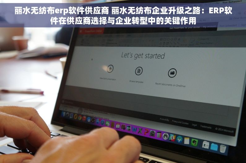 丽水无纺布erp软件供应商 丽水无纺布企业升级之路：ERP软件在供应商选择与企业转型中的关键作用