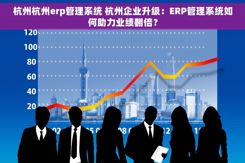 杭州杭州erp管理系统 杭州企业升级：ERP管理系统如何助力业绩翻倍？
