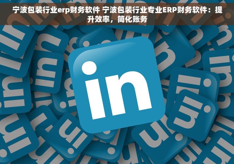 宁波包装行业erp财务软件 宁波包装行业专业ERP财务软件：提升效率，简化账务