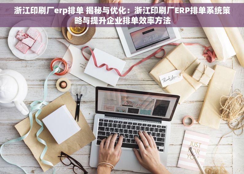 浙江印刷厂erp排单 揭秘与优化：浙江印刷厂ERP排单系统策略与提升企业排单效率方法