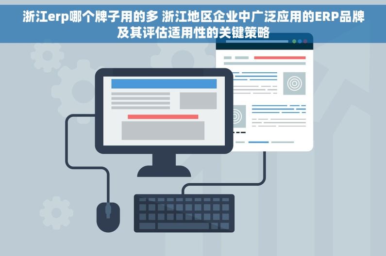 浙江erp哪个牌子用的多 浙江地区企业中广泛应用的ERP品牌及其评估适用性的关键策略