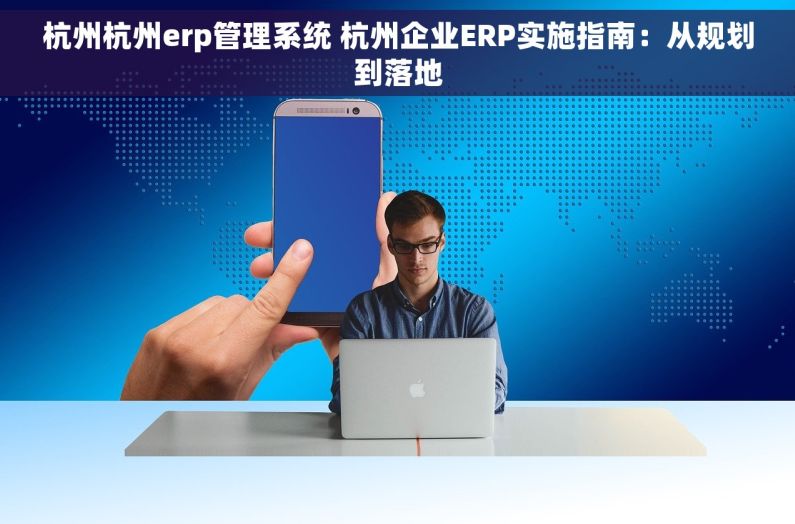 杭州杭州erp管理系统 杭州企业ERP实施指南：从规划到落地