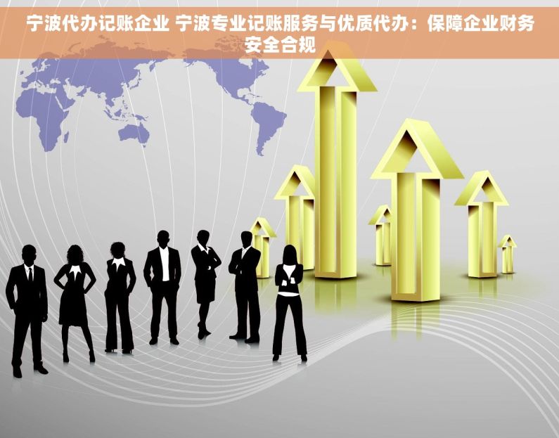 宁波代办记账企业 宁波专业记账服务与优质代办：保障企业财务安全合规