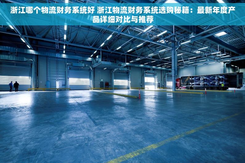浙江哪个物流财务系统好 浙江物流财务系统选购秘籍：最新年度产品详细对比与推荐
