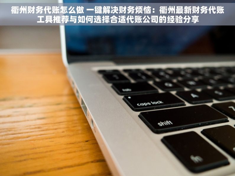 衢州财务代账怎么做 一键解决财务烦恼：衢州最新财务代账工具推荐与如何选择合适代账公司的经验分享
