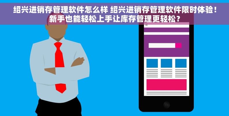 绍兴进销存管理软件怎么样 绍兴进销存管理软件限时体验！新手也能轻松上手让库存管理更轻松？