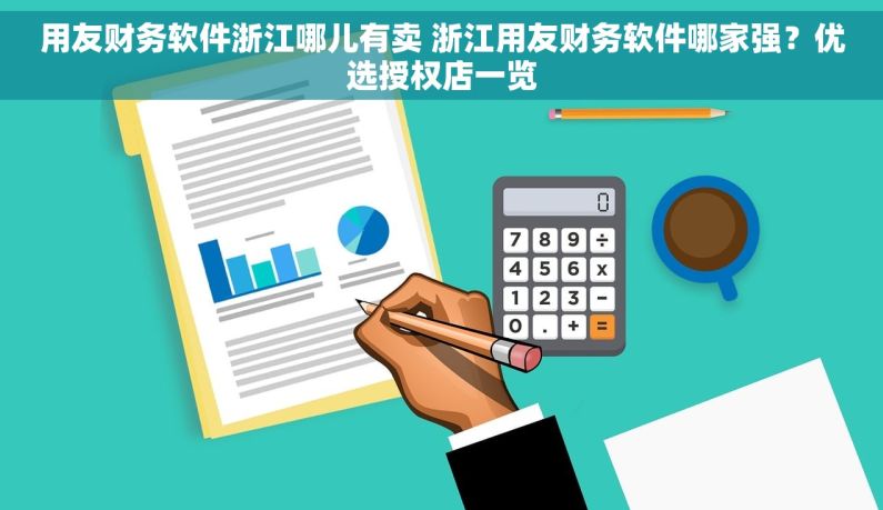 用友财务软件浙江哪儿有卖 浙江用友财务软件哪家强？优选授权店一览