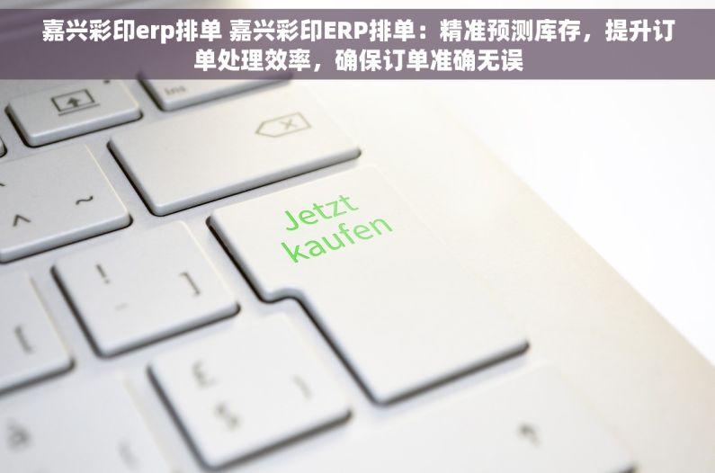 嘉兴彩印erp排单 嘉兴彩印ERP排单：精准预测库存，提升订单处理效率，确保订单准确无误