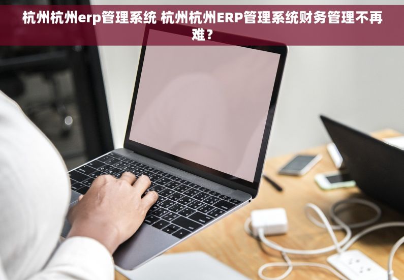 杭州杭州erp管理系统 杭州杭州ERP管理系统财务管理不再难？