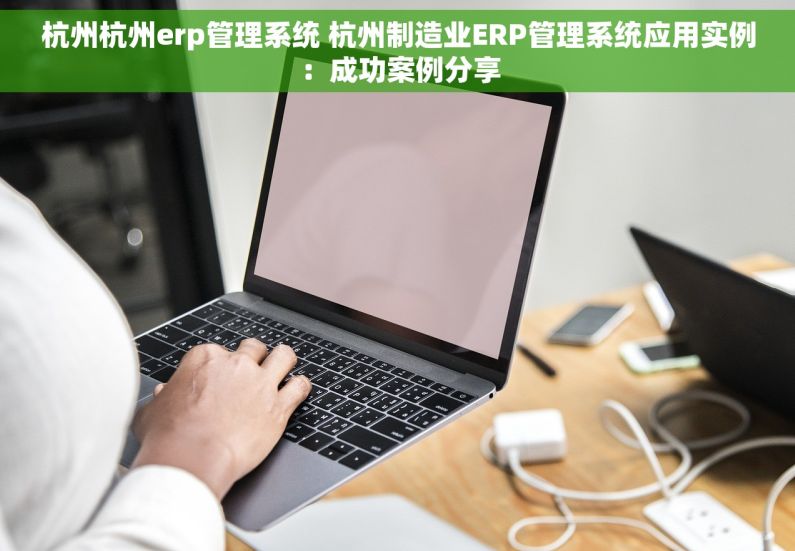 杭州杭州erp管理系统 杭州制造业ERP管理系统应用实例：成功案例分享