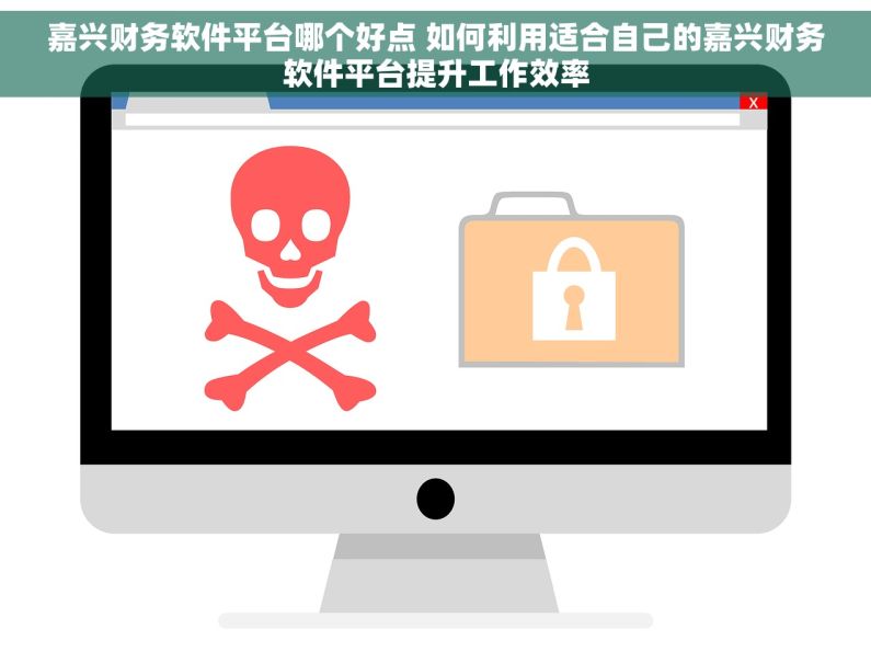 嘉兴财务软件平台哪个好点 如何利用适合自己的嘉兴财务软件平台提升工作效率