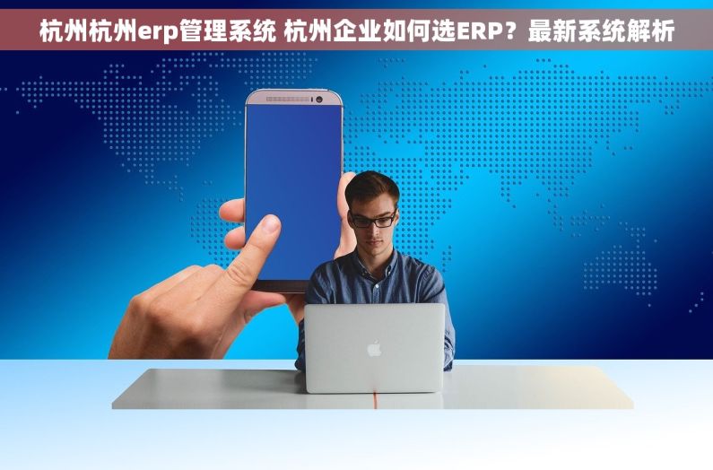 杭州杭州erp管理系统 杭州企业如何选ERP？最新系统解析