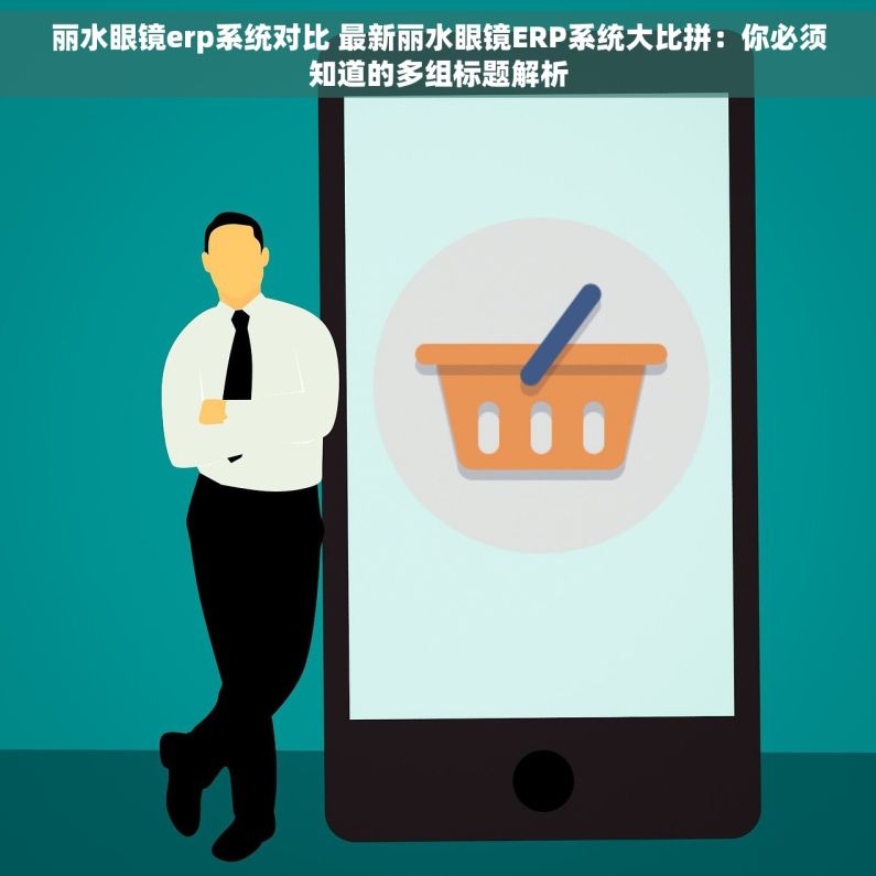 丽水眼镜erp系统对比 最新丽水眼镜ERP系统大比拼：你必须知道的多组标题解析