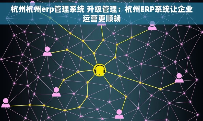 杭州杭州erp管理系统 升级管理：杭州ERP系统让企业运营更顺畅