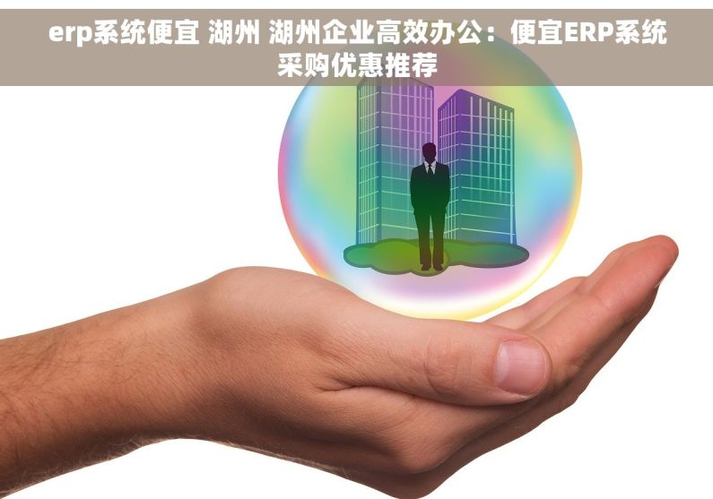 erp系统便宜 湖州 湖州企业高效办公：便宜ERP系统采购优惠推荐