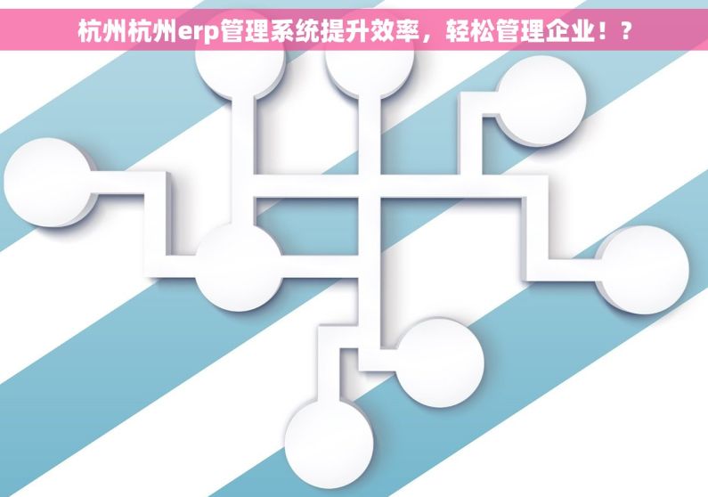 杭州杭州erp管理系统提升效率，轻松管理企业！?