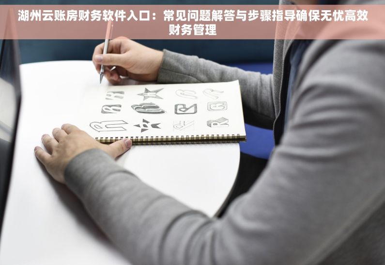 湖州云账房财务软件入口：常见问题解答与步骤指导确保无忧高效财务管理