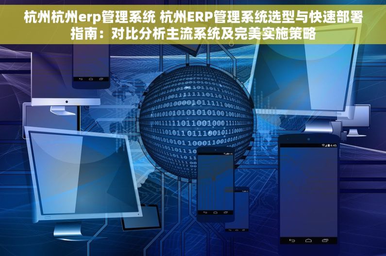 杭州杭州erp管理系统 杭州ERP管理系统选型与快速部署指南：对比分析主流系统及完美实施策略