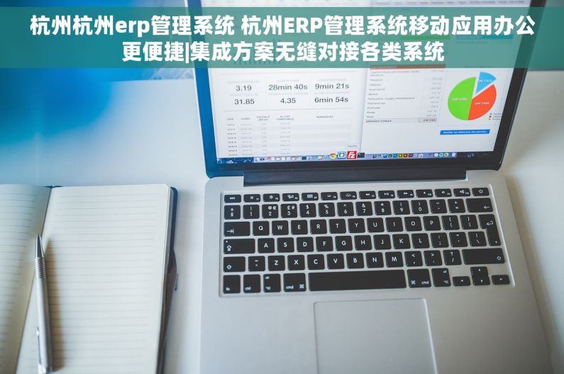 杭州杭州erp管理系统 杭州ERP管理系统移动应用办公更便捷|集成方案无缝对接各类系统