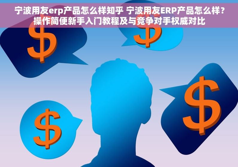 宁波用友erp产品怎么样知乎 宁波用友ERP产品怎么样？操作简便新手入门教程及与竞争对手权威对比