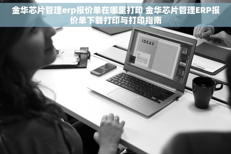 金华芯片管理erp报价单在哪里打印 金华芯片管理ERP报价单下载打印与打印指南