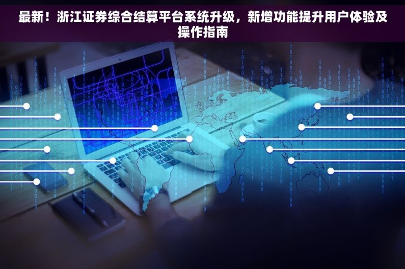 最新！浙江证券综合结算平台系统升级，新增功能提升用户体验及操作指南