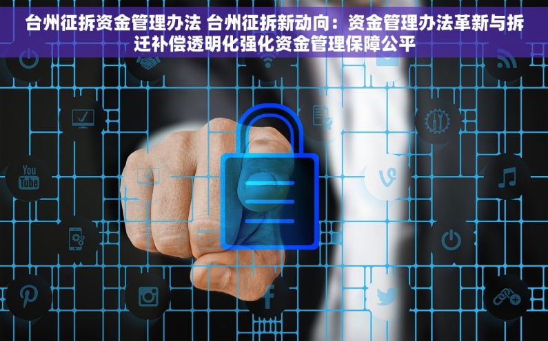 台州征拆资金管理办法 台州征拆新动向：资金管理办法革新与拆迁补偿透明化强化资金管理保障公平