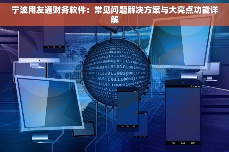 宁波用友通财务软件：常见问题解决方案与大亮点功能详解
