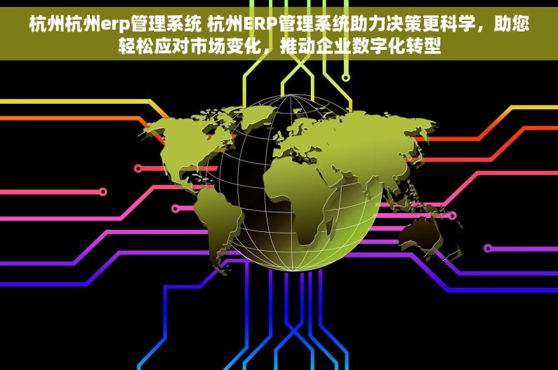 杭州杭州erp管理系统 杭州ERP管理系统助力决策更科学，助您轻松应对市场变化，推动企业数字化转型
