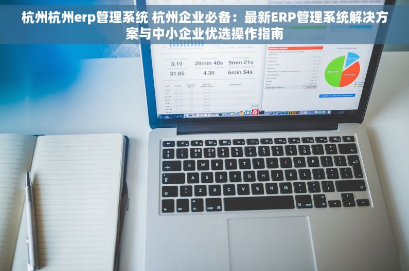 杭州杭州erp管理系统 杭州企业必备：最新ERP管理系统解决方案与中小企业优选操作指南