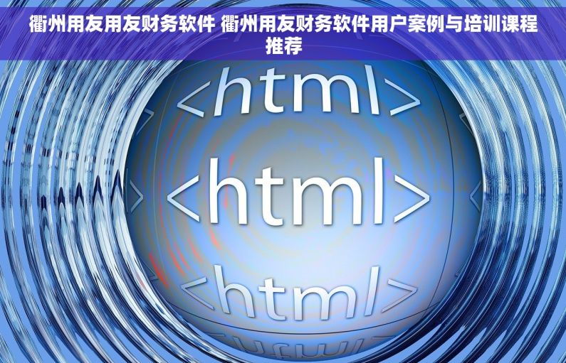 衢州用友用友财务软件 衢州用友财务软件用户案例与培训课程推荐