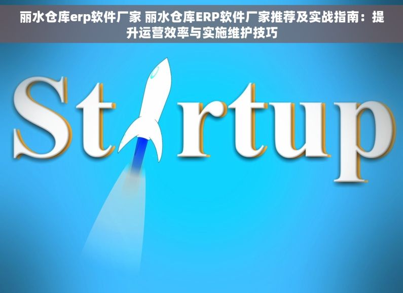 丽水仓库erp软件厂家 丽水仓库ERP软件厂家推荐及实战指南：提升运营效率与实施维护技巧