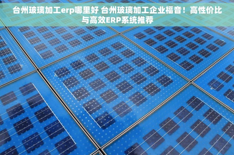 台州玻璃加工erp哪里好 台州玻璃加工企业福音！高性价比与高效ERP系统推荐