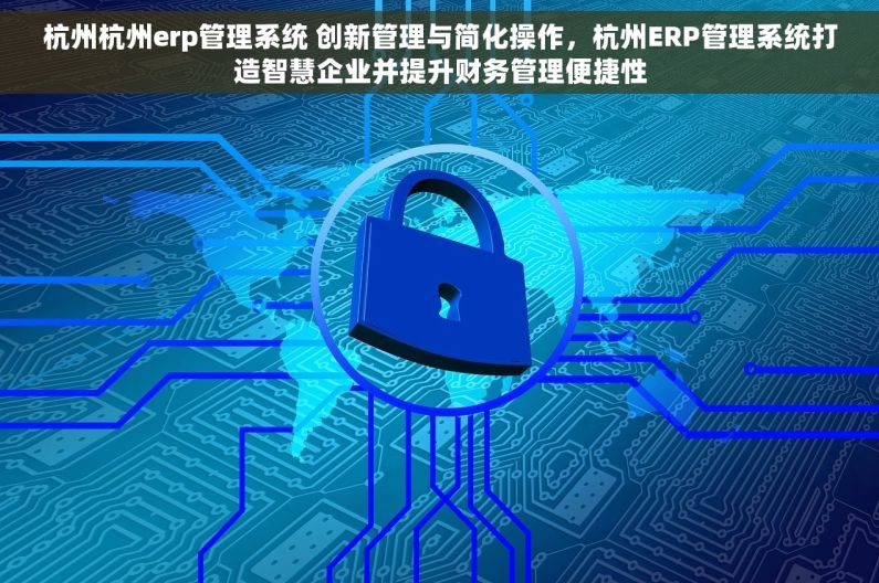 杭州杭州erp管理系统 创新管理与简化操作，杭州ERP管理系统打造智慧企业并提升财务管理便捷性