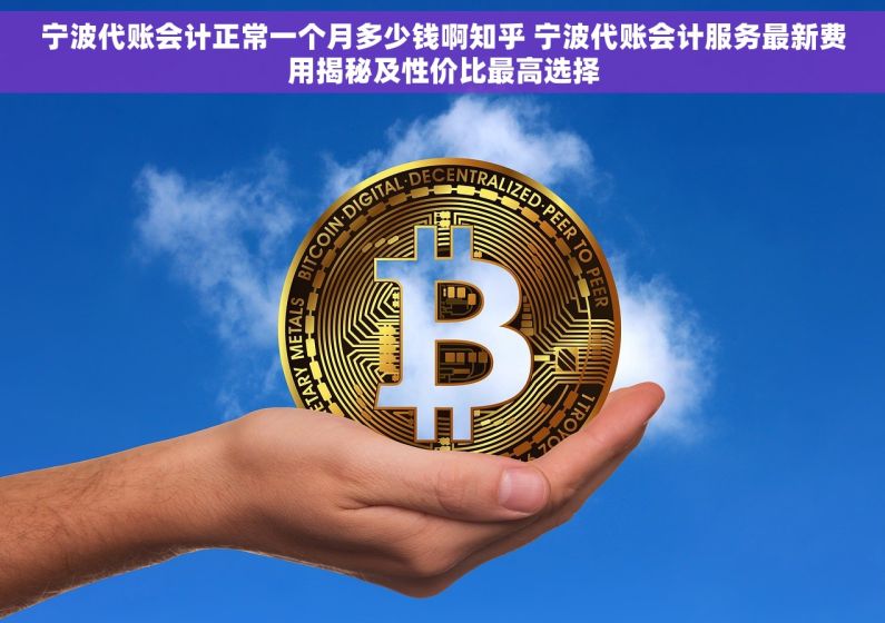 宁波代账会计正常一个月多少钱啊知乎 宁波代账会计服务最新费用揭秘及性价比最高选择