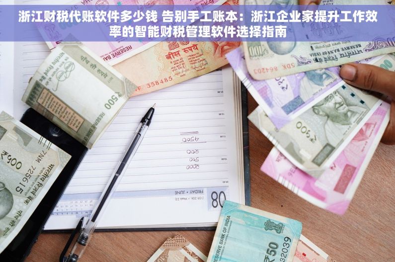 浙江财税代账软件多少钱 告别手工账本：浙江企业家提升工作效率的智能财税管理软件选择指南