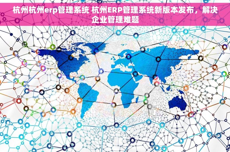 杭州杭州erp管理系统 杭州ERP管理系统新版本发布，解决企业管理难题