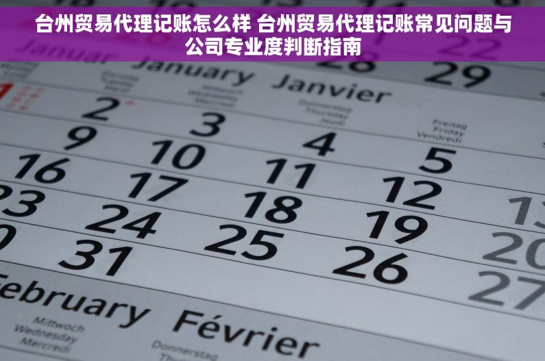 台州贸易代理记账怎么样 台州贸易代理记账常见问题与公司专业度判断指南