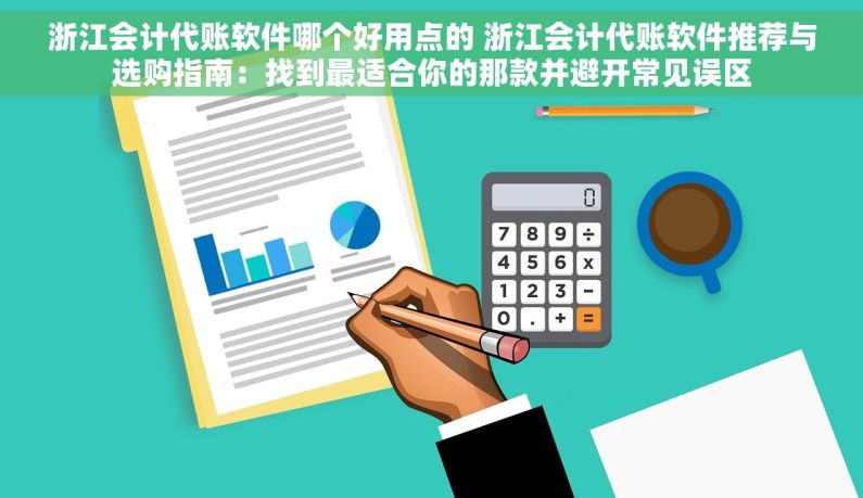 浙江会计代账软件哪个好用点的 浙江会计代账软件推荐与选购指南：找到最适合你的那款并避开常见误区