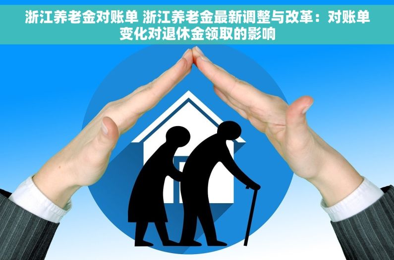 浙江养老金对账单 浙江养老金最新调整与改革：对账单变化对退休金领取的影响
